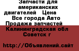 Запчасти для американских двигателей › Цена ­ 999 - Все города Авто » Продажа запчастей   . Калининградская обл.,Советск г.